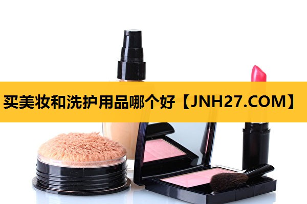 买美妆和洗护用品哪个好